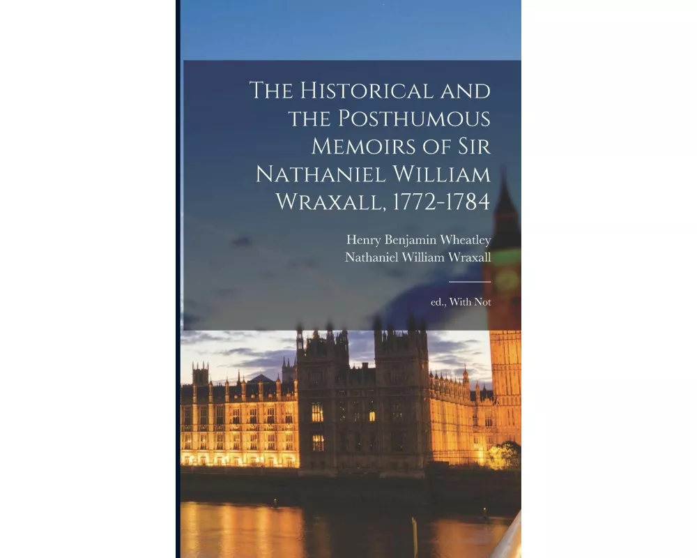 The Historical and the Posthumous Memoirs of Sir Nathaniel William Wraxall, 1772-1784; ed., With Not