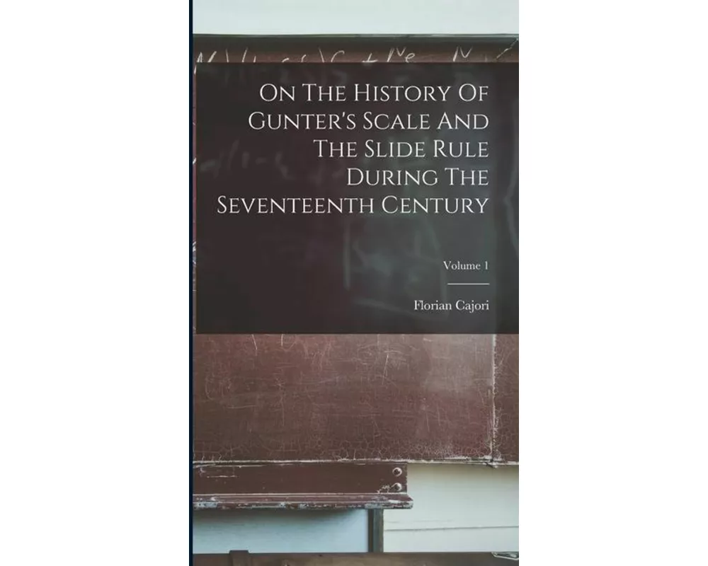 On The History Of Gunter's Scale And The Slide Rule During The Seventeenth Century; Volume 1