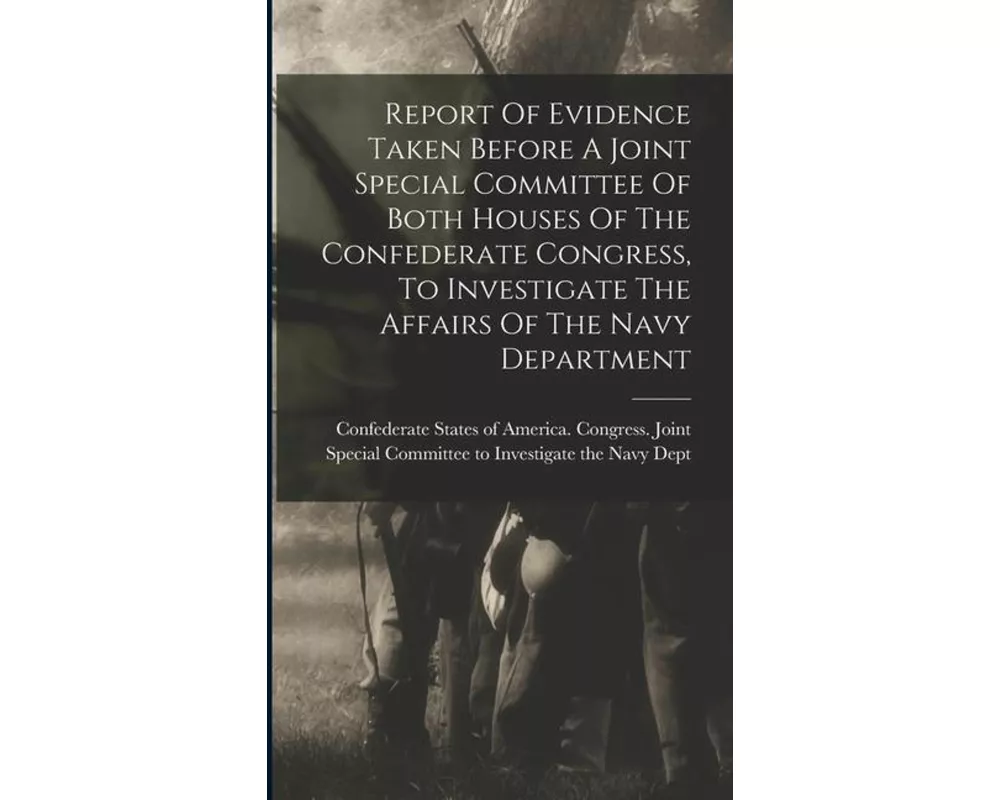 Report Of Evidence Taken Before A Joint Special Committee Of Both Houses Of The Confederate Congress, To Investigate The Affairs Of The Navy Departmen