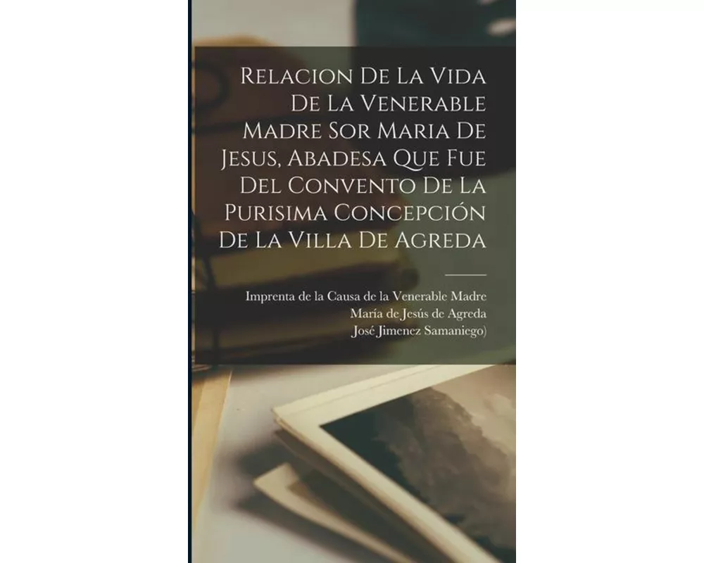 Relacion De La Vida De La Venerable Madre Sor Maria De Jesus, Abadesa Que Fue Del Convento De La Purisima Concepción De La Villa De Agreda