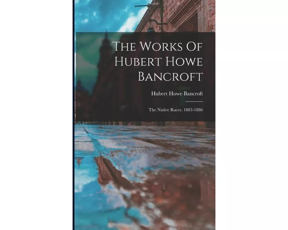 The Works Of Hubert Howe Bancroft: The Native Races. 1883-1886