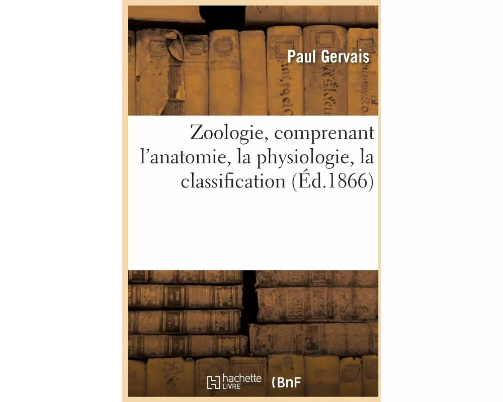 Zoologie, Comprenant l'Anatomie, La Physiologie, La Classification