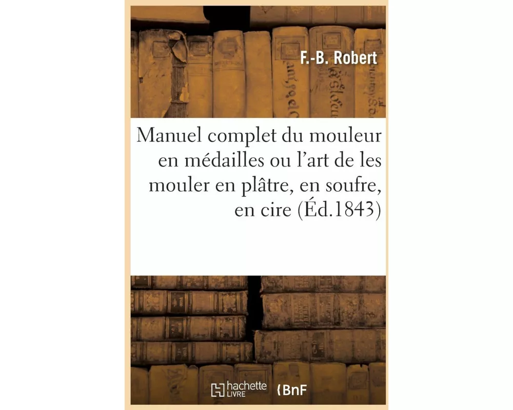 Nouveau Manuel Complet Du Mouleur En Médailles Ou l'Art de Les Mouler En Plâtre, En Soufre, En Cire