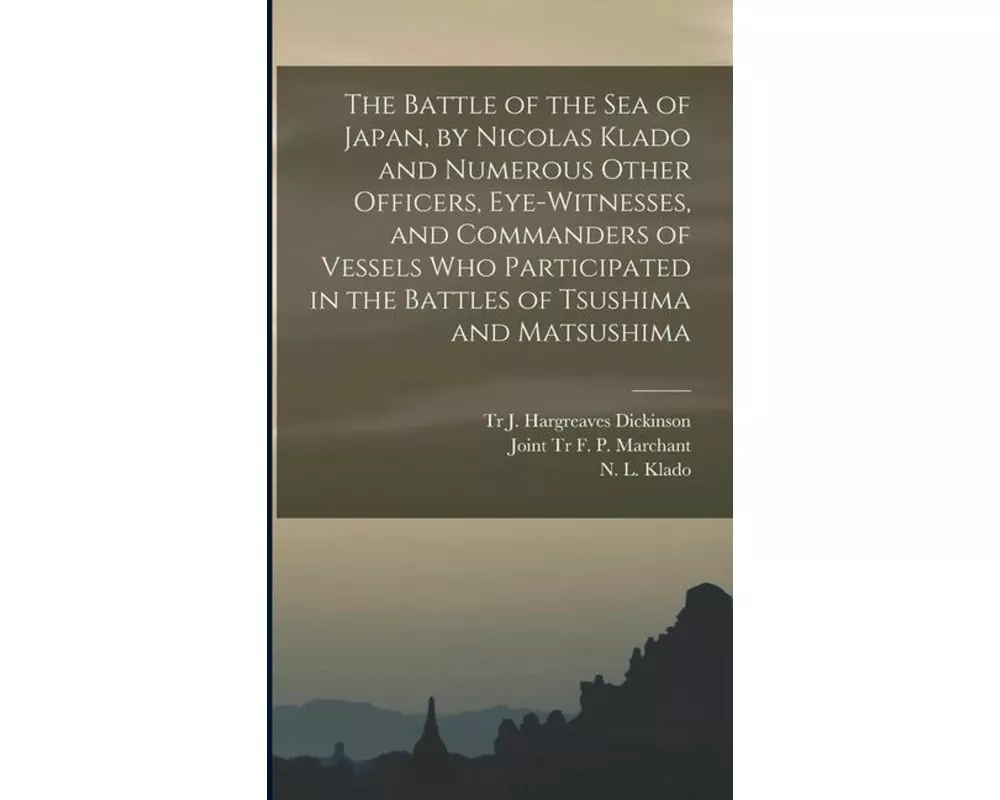 The Battle of the Sea of Japan, by Nicolas Klado and Numerous Other Officers, Eye-witnesses, and Commanders of Vessels Who Participated in the Battles
