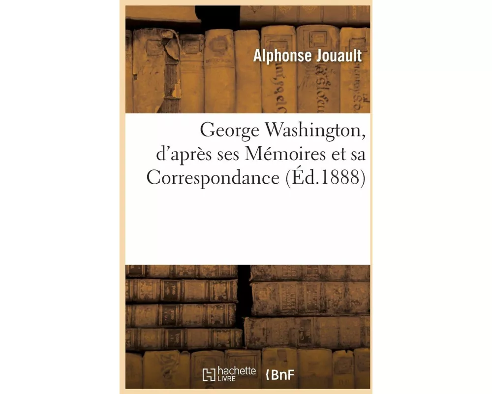 George Washington, d'après ses Mémoires et sa Correspondance
