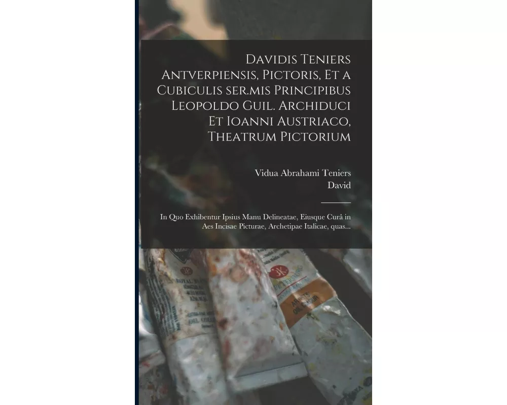Davidis Teniers Antverpiensis, pictoris, et a cubiculis ser.mis principibus Leopoldo Guil. archiduci et Ioanni Austriaco, Theatrum pictorium