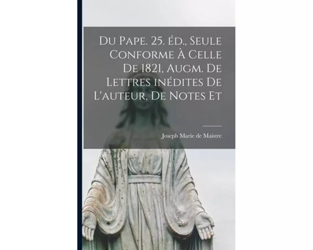 Du pape. 25. éd., seule conforme à celle de 1821, augm. de lettres inédites de l'auteur, de notes et