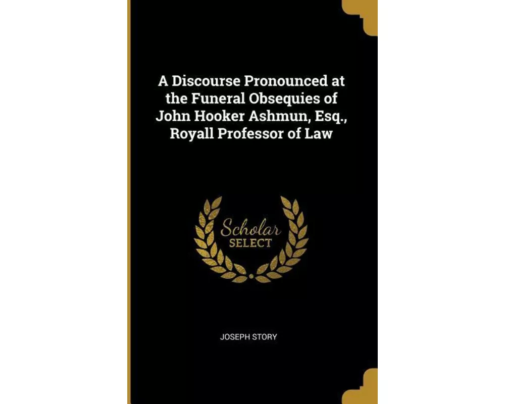 A Discourse Pronounced at the Funeral Obsequies of John Hooker Ashmun, Esq., Royall Professor of Law