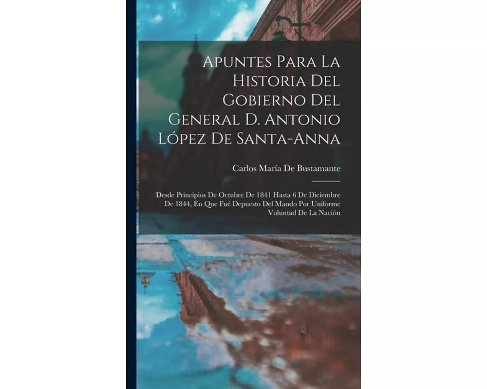 Apuntes Para La Historia Del Gobierno Del General D. Antonio López De Santa-Anna