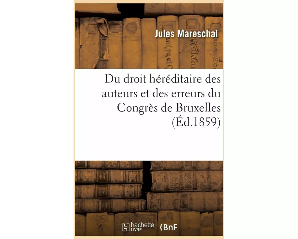 Du Droit Héréditaire Des Auteurs Et Des Erreurs Du Congrès de Bruxelles
