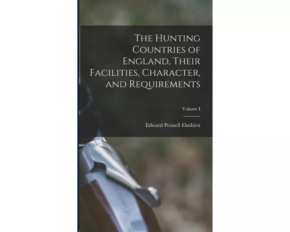 The Hunting Countries of England, Their Facilities, Character, and Requirements; Volume I