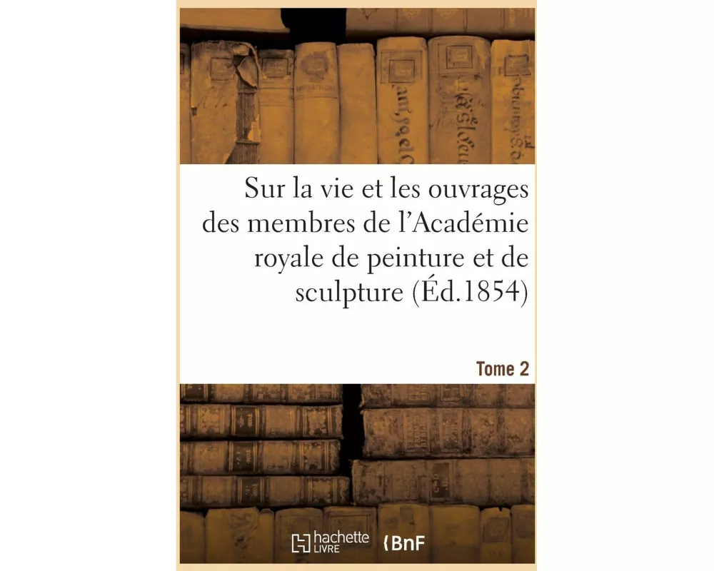 Mémoires Inédits Sur La Vie Et Les Ouvrages Des Membres de l'Académie Royale