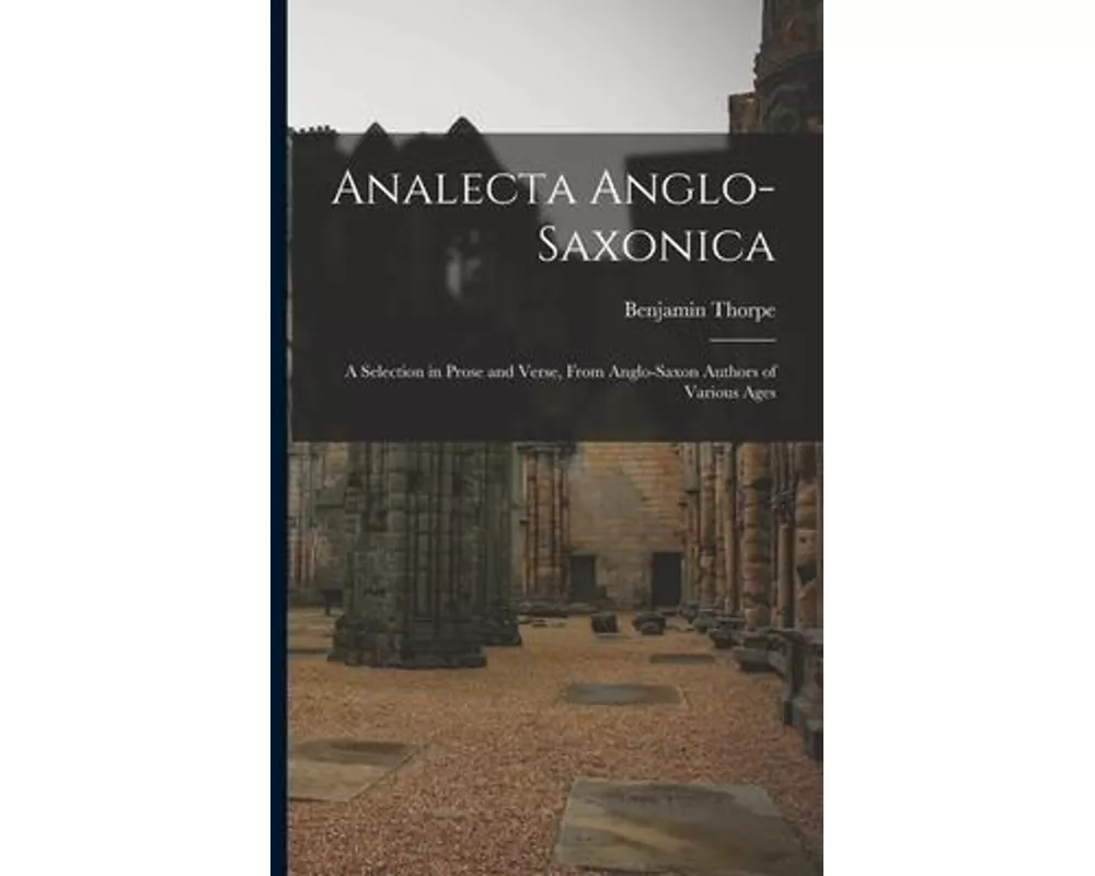 Analecta Anglo-Saxonica: A Selection in Prose and Verse, From Anglo-Saxon Authors of Various Ages