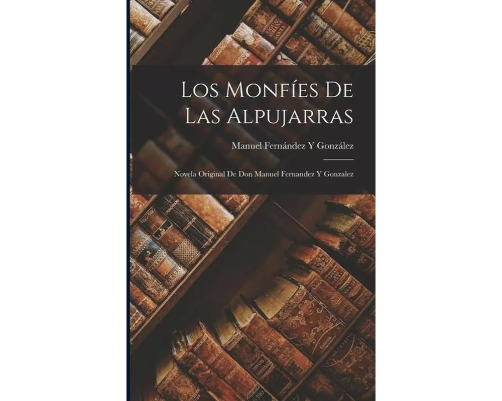 Los Monfíes De Las Alpujarras: Novela Original De Don Manuel Fernandez Y Gonzalez