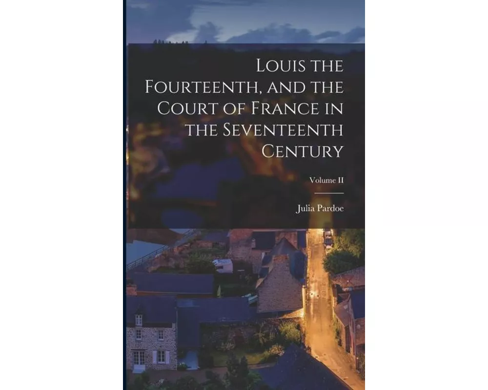 Louis the Fourteenth, and the Court of France in the Seventeenth Century; Volume II