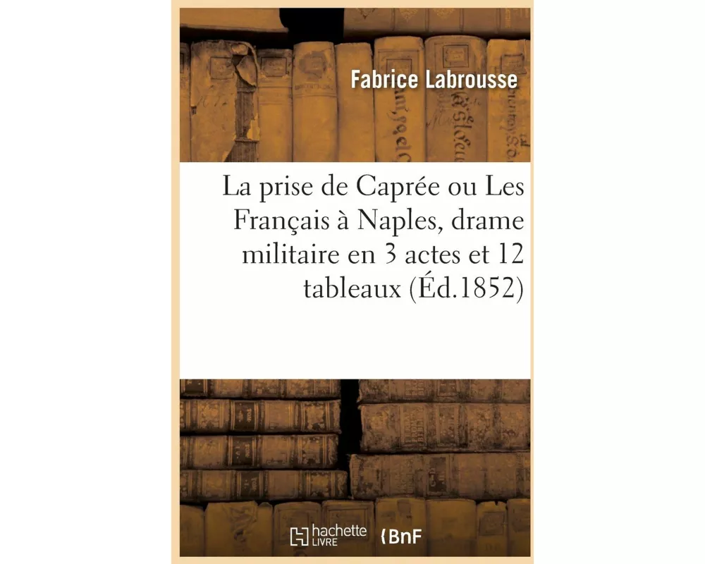 La prise de Caprée ou Les Français à Naples, drame militaire en 3 actes et 12 tableaux