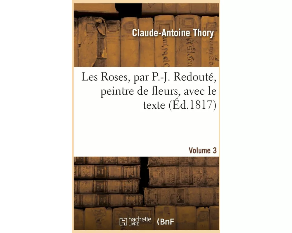 Les Roses, par P.-J. Redouté, peintre de fleurs, avec le texte. Volume 3