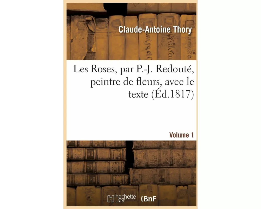 Les Roses, par P.-J. Redouté, peintre de fleurs, avec le texte. Volume 1