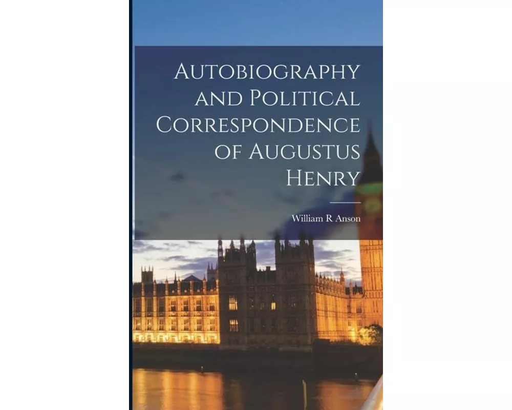 Autobiography and Political Correspondence of Augustus Henry