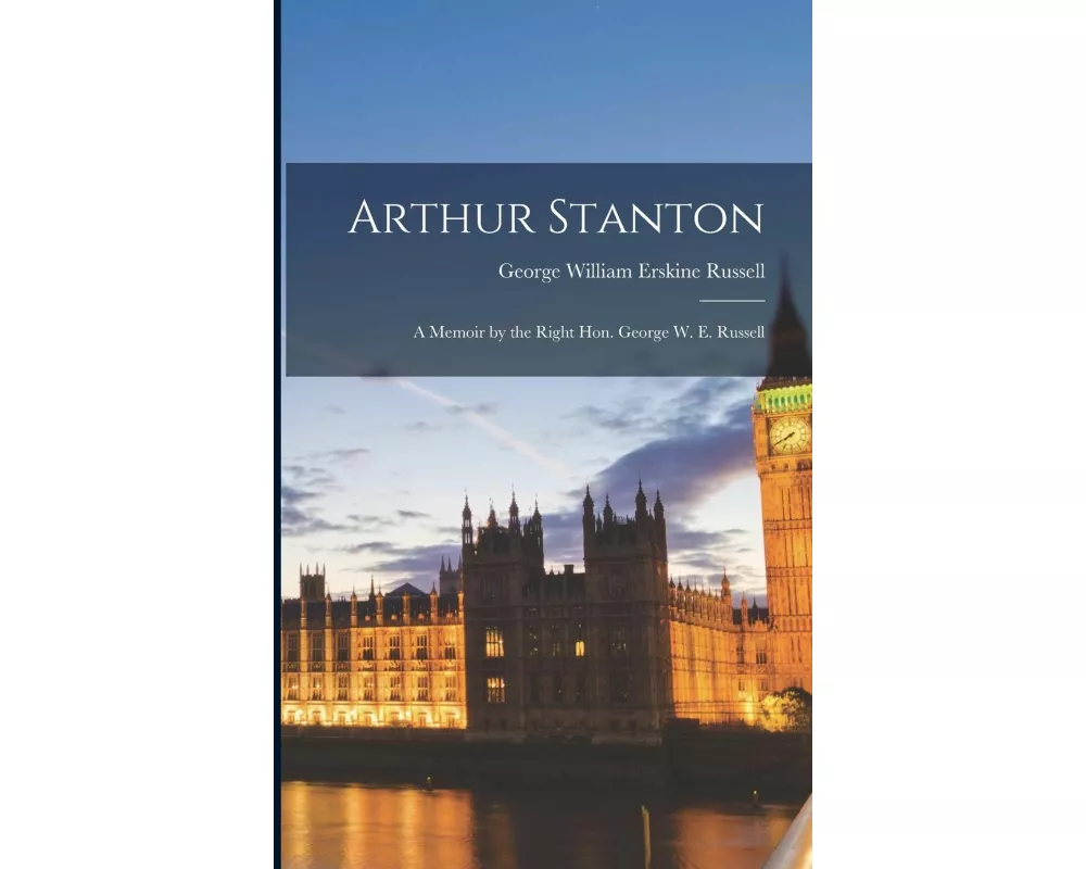 Arthur Stanton: A Memoir by the Right Hon. George W. E. Russell