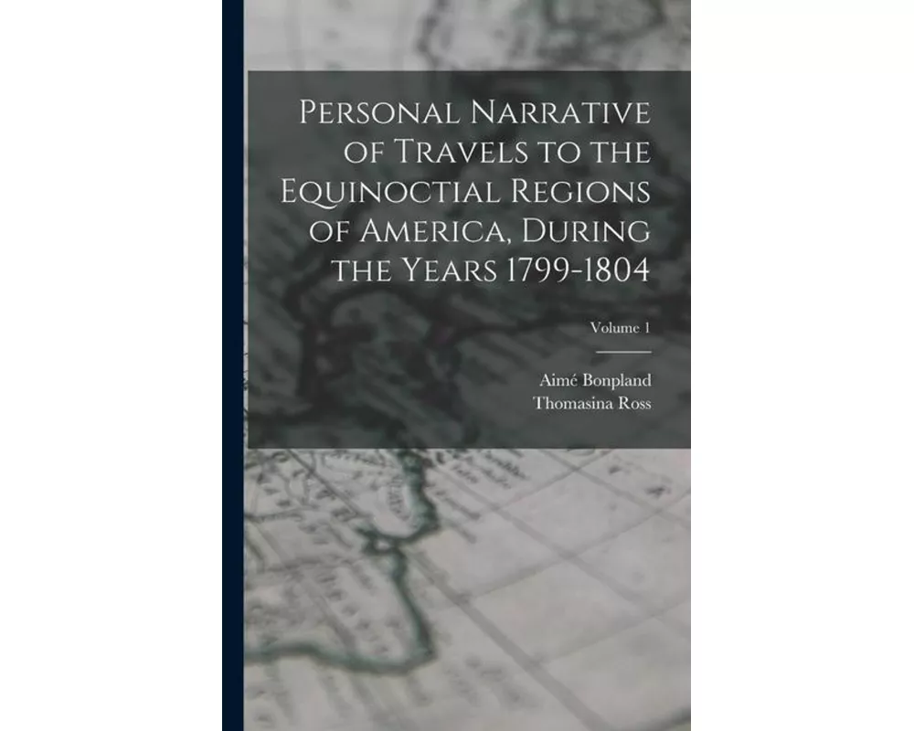 Personal Narrative of Travels to the Equinoctial Regions of America, During the Years 1799-1804; Volume 1