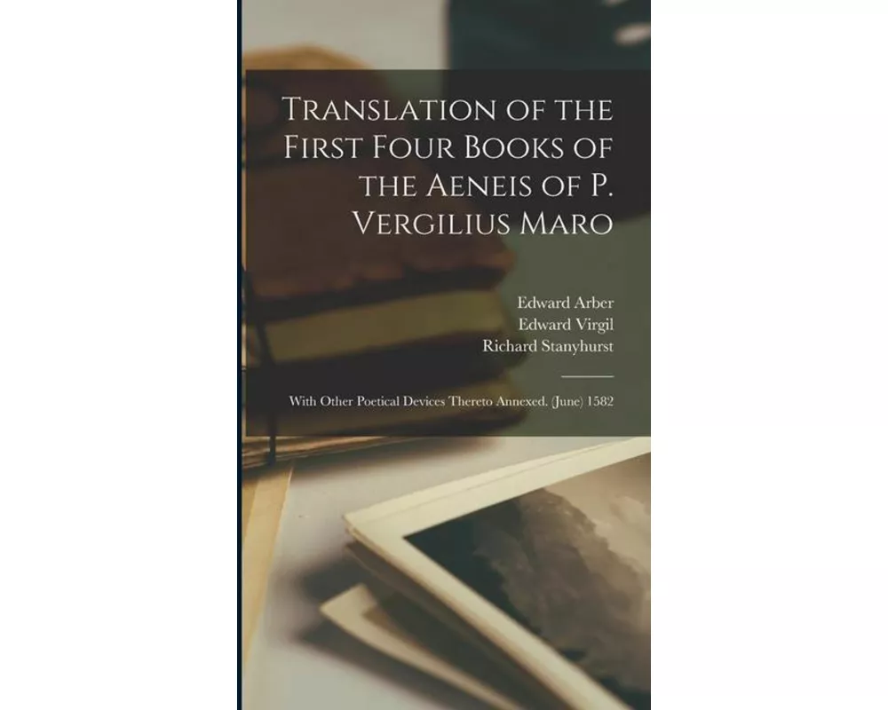 Translation of the First Four Books of the Aeneis of P. Vergilius Maro: With Other Poetical Devices Thereto Annexed. (June) 1582
