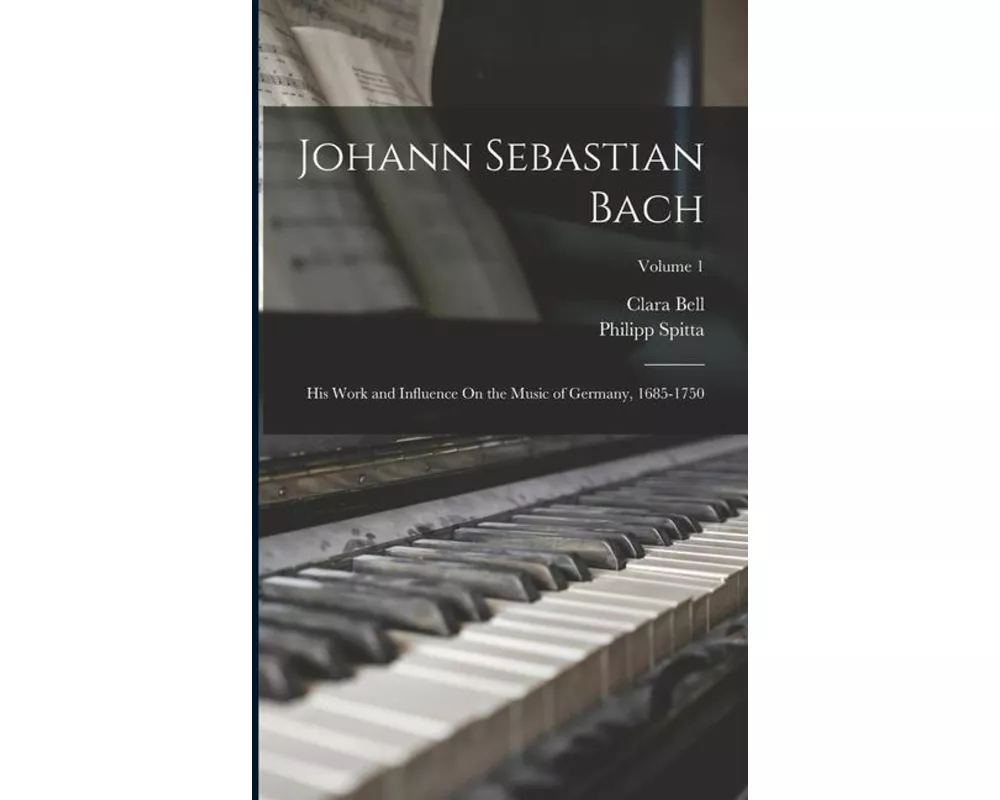 Johann Sebastian Bach: His Work and Influence On the Music of Germany, 1685-1750; Volume 1
