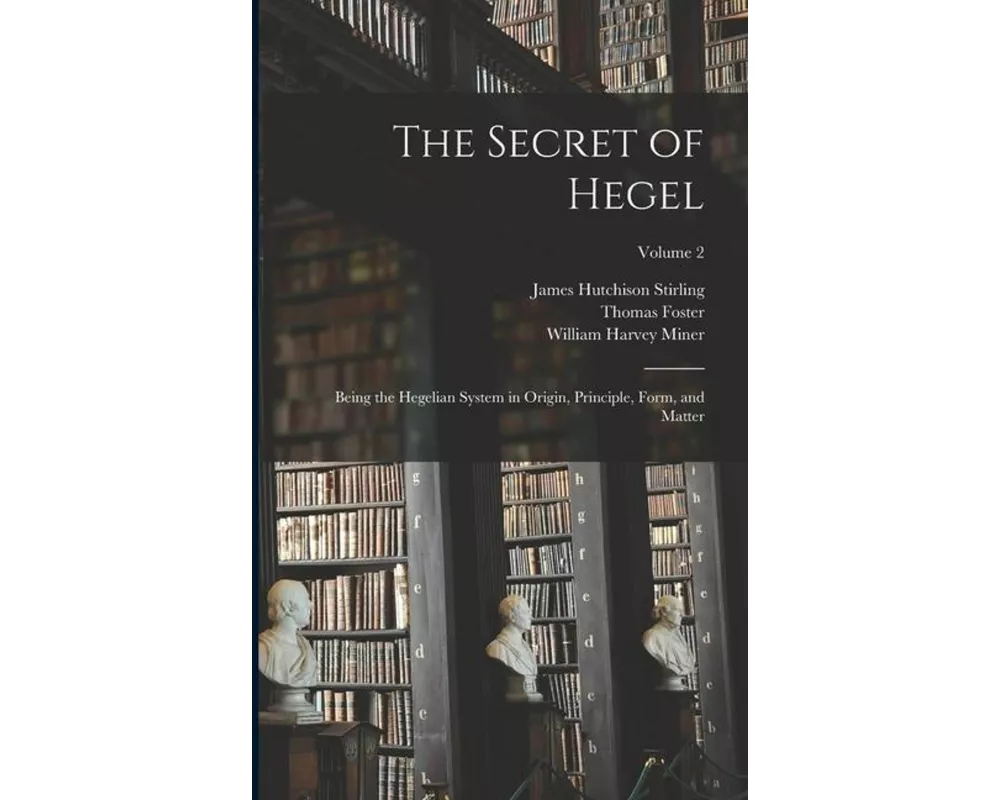 The Secret of Hegel: Being the Hegelian System in Origin, Principle, Form, and Matter; Volume 2