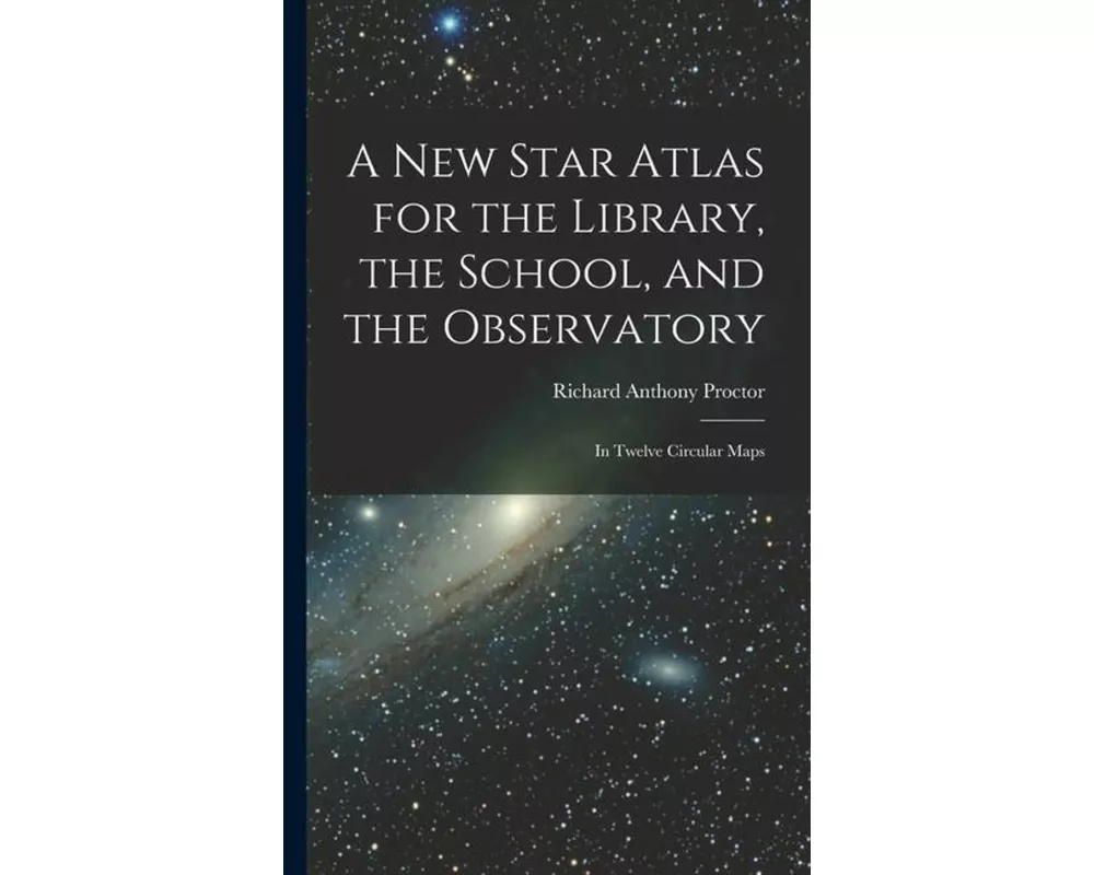 A New Star Atlas for the Library, the School, and the Observatory: In Twelve Circular Maps