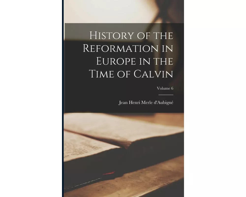 History of the Reformation in Europe in the Time of Calvin; Volume 6