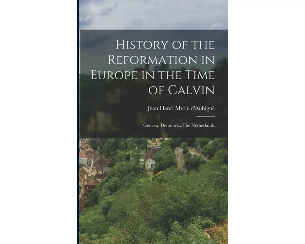 History of the Reformation in Europe in the Time of Calvin: Geneva, Denmark...The Netherlands