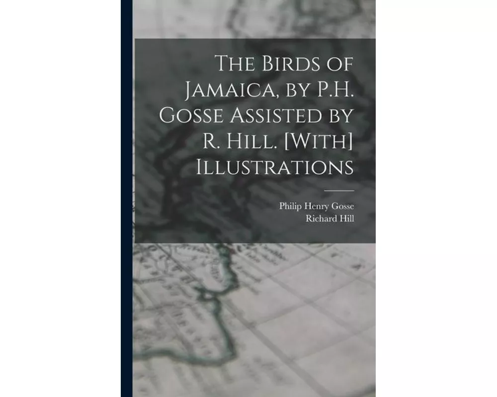 The Birds of Jamaica, by P.H. Gosse Assisted by R. Hill. [With] Illustrations