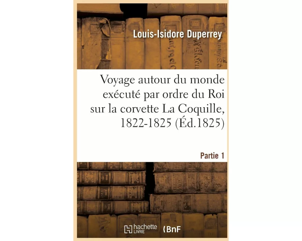 Voyage Autour Du Monde Exécuté Par Ordre Du Roi Sur La Corvette de Sa Majesté La Coquille, 1822-1825