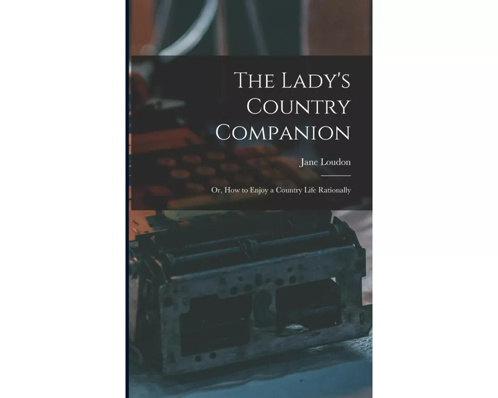 The Lady's Country Companion: Or, How to Enjoy a Country Life Rationally