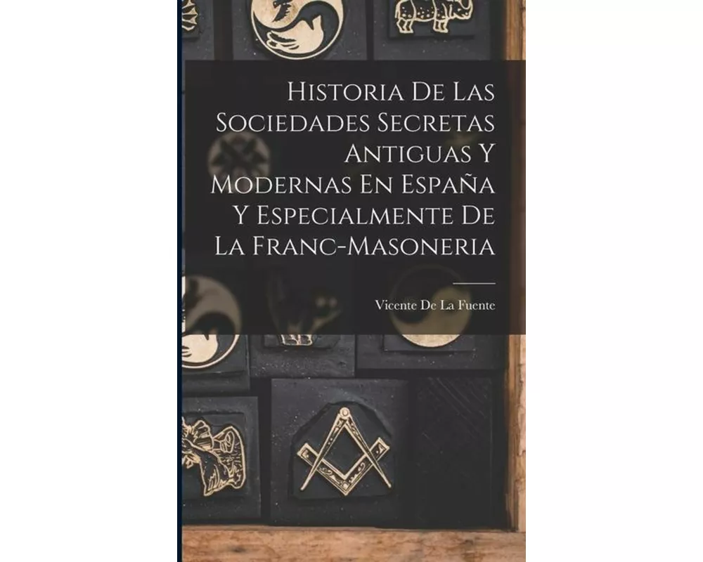 Historia De Las Sociedades Secretas Antiguas Y Modernas En España Y Especialmente De La Franc-Masoneria