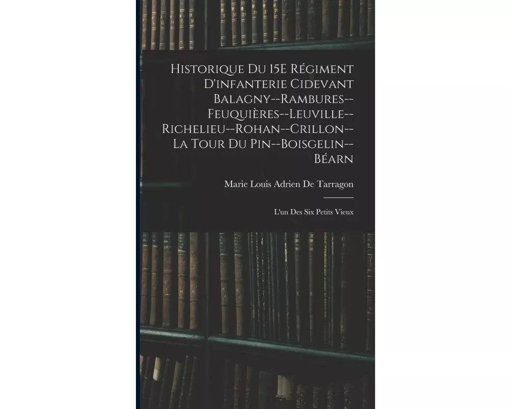 Historique Du 15E Régiment D'infanterie Cidevant Balagny--Rambures--Feuquières--Leuville--Richelieu--Rohan--Crillon--La Tour Du Pin--Boisgelin--Béarn