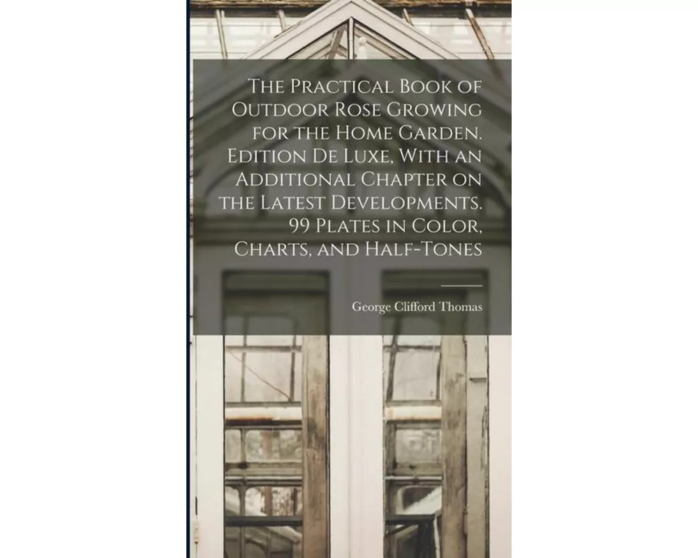 The Practical Book of Outdoor Rose Growing for the Home Garden. Edition de Luxe, With an Additional Chapter on the Latest Developments. 99 Plates in C