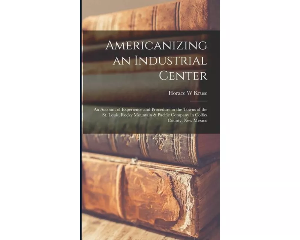 Americanizing an Industrial Center; an Account of Experience and Procedure in the Towns of the St. Louis, Rocky Mountain & Pacific Company in Colfax C