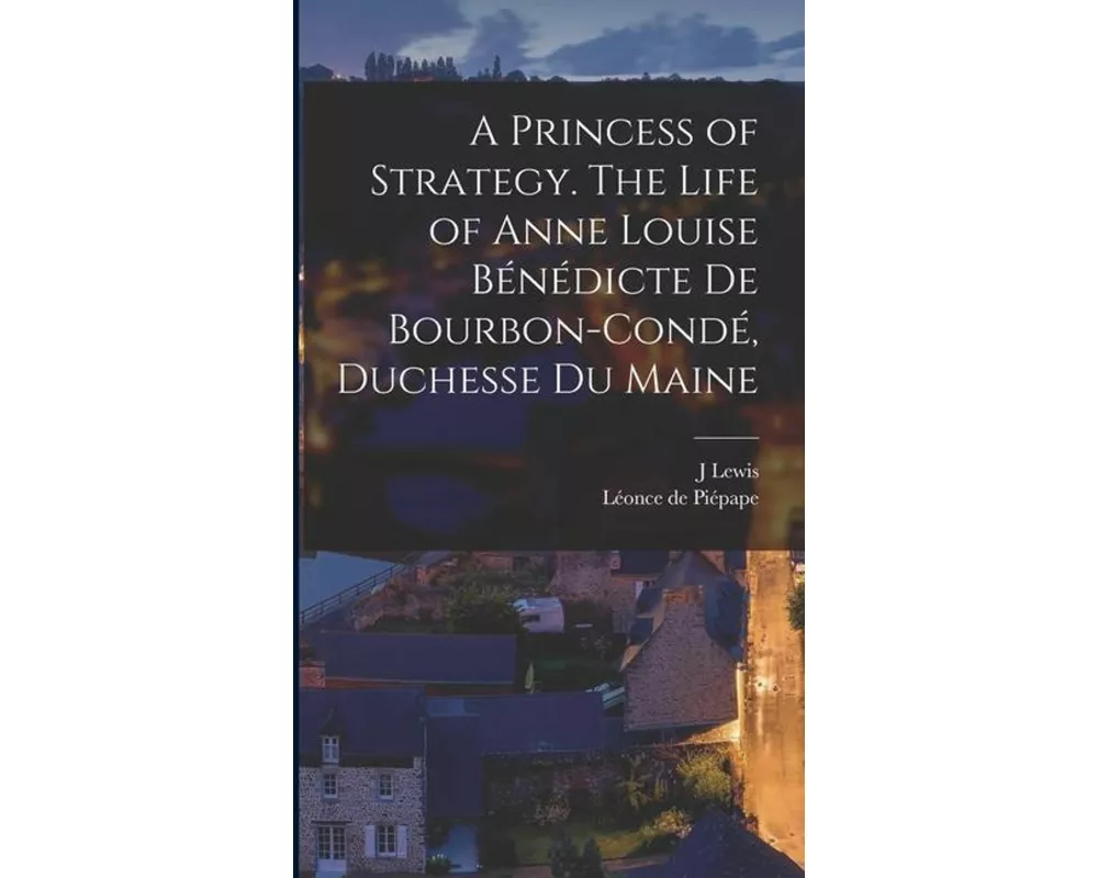 A Princess of Strategy. The Life of Anne Louise Bénédicte de Bourbon-Condé, Duchesse du Maine