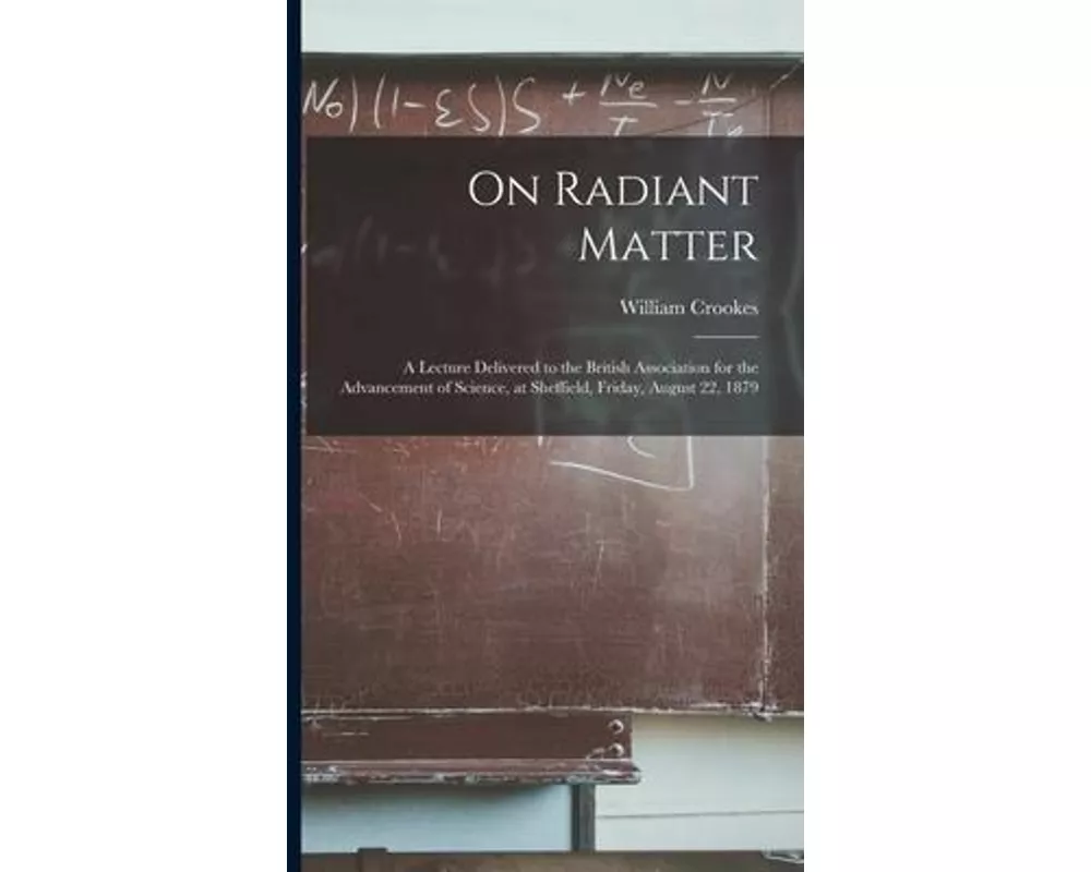 On Radiant Matter [microform]: A Lecture Delivered to the British Association for the Advancement of Science, at Sheffield, Friday, August 22, 1879