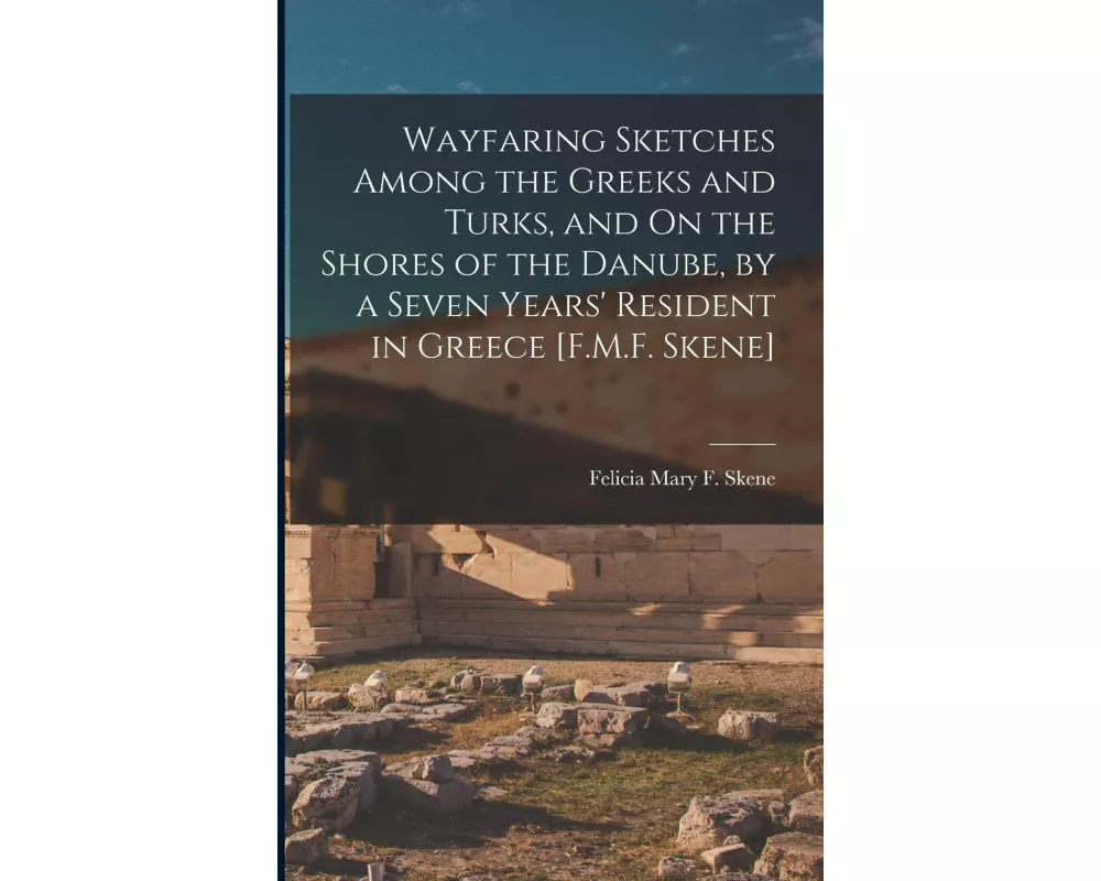 Wayfaring Sketches Among the Greeks and Turks, and On the Shores of the Danube, by a Seven Years' Resident in Greece [F.M.F. Skene]
