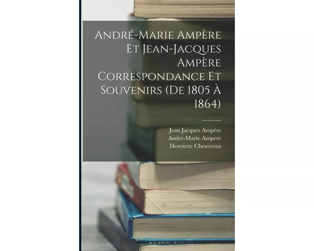 André-Marie Ampère Et Jean-Jacques Ampère Correspondance Et Souvenirs (De 1805 À 1864)