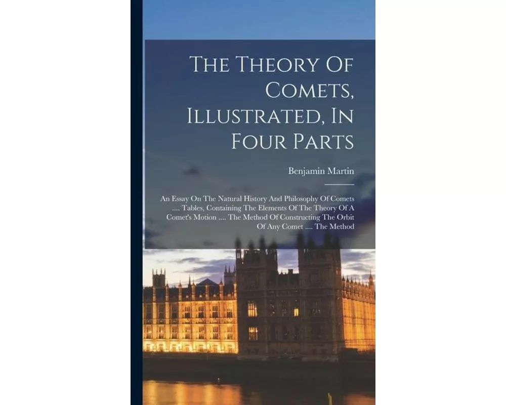 The Theory Of Comets, Illustrated, In Four Parts: An Essay On The Natural History And Philosophy Of Comets .... Tables, Containing The Elements Of The