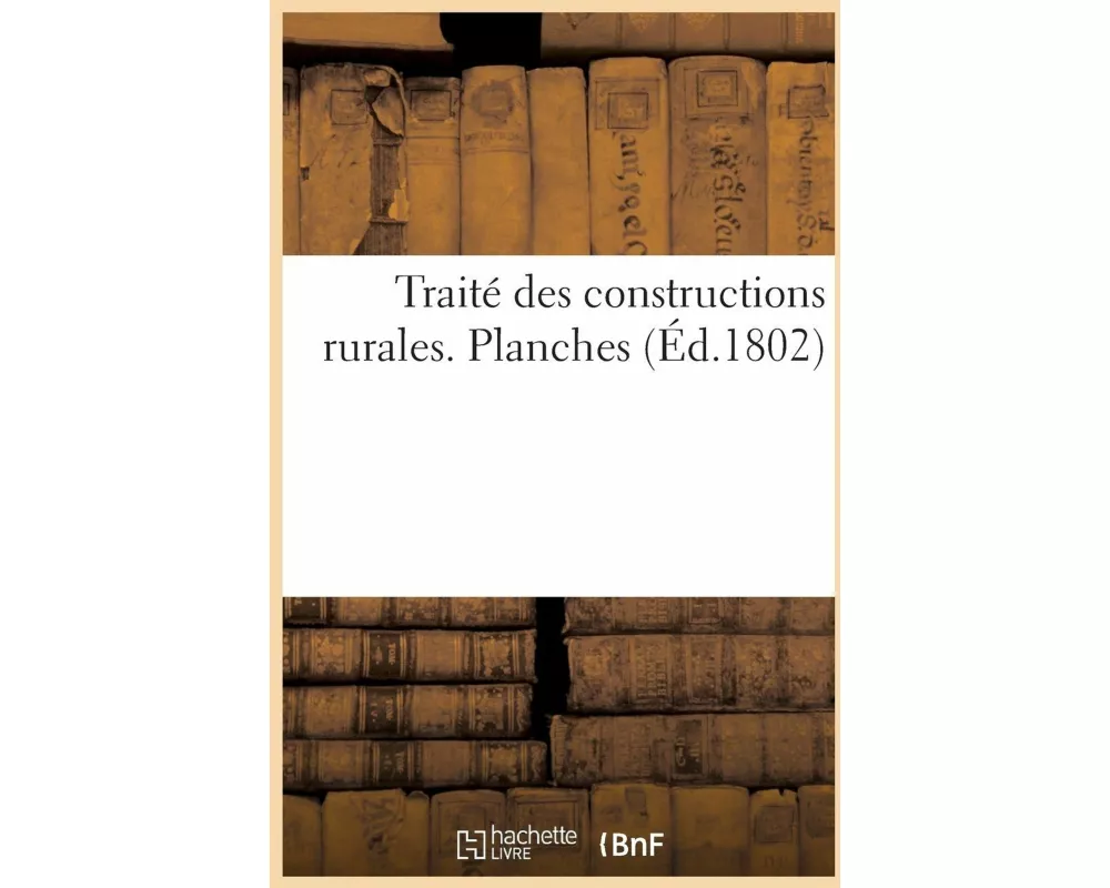Traité Des Constructions Rurales, Dans Lequel on Apprend La Manière de Construire. Planches