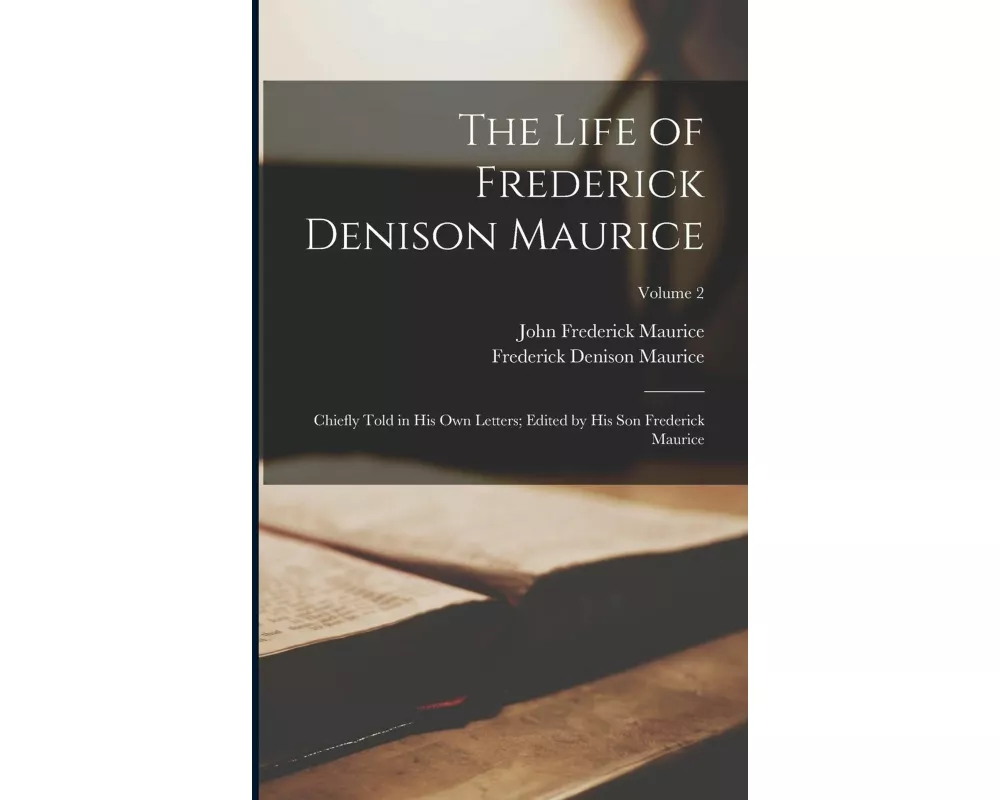The Life of Frederick Denison Maurice: Chiefly Told in his own Letters; Edited by his son Frederick Maurice; Volume 2