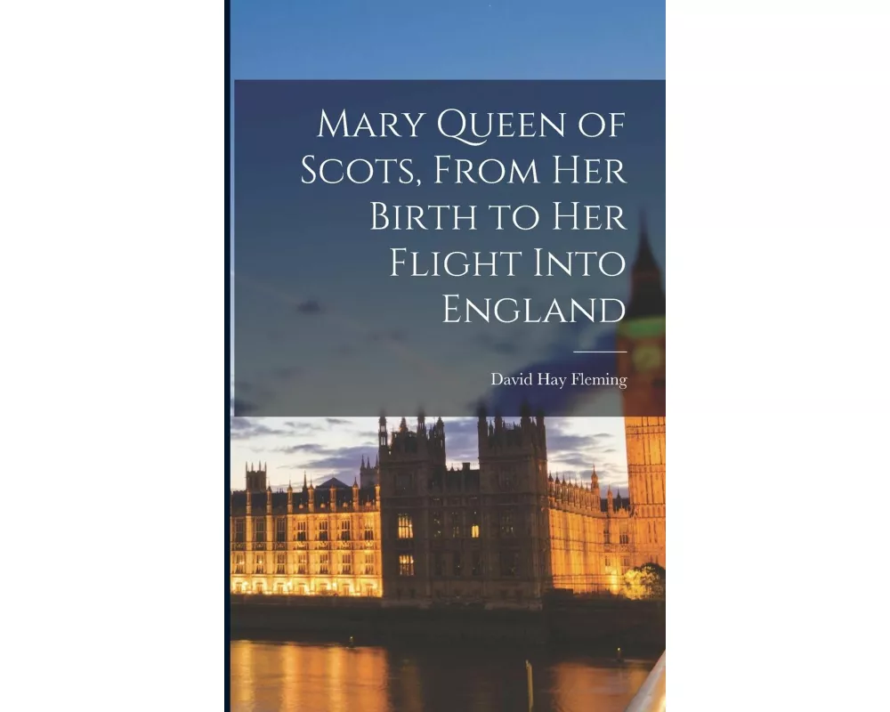 Mary Queen of Scots, From her Birth to her Flight Into England