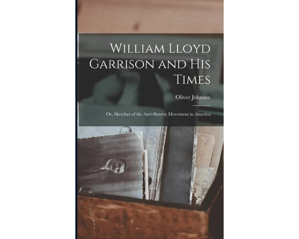 William Lloyd Garrison and His Times: Or, Sketches of the Anti-slavery Movement in America