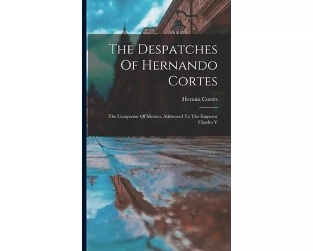 The Despatches Of Hernando Cortes