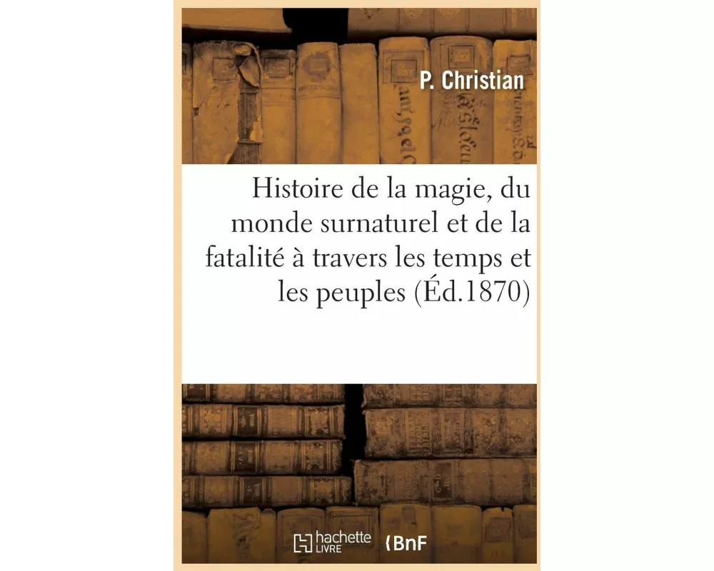 Histoire de la magie, du monde surnaturel et de la fatalité à travers les temps et les peuples
