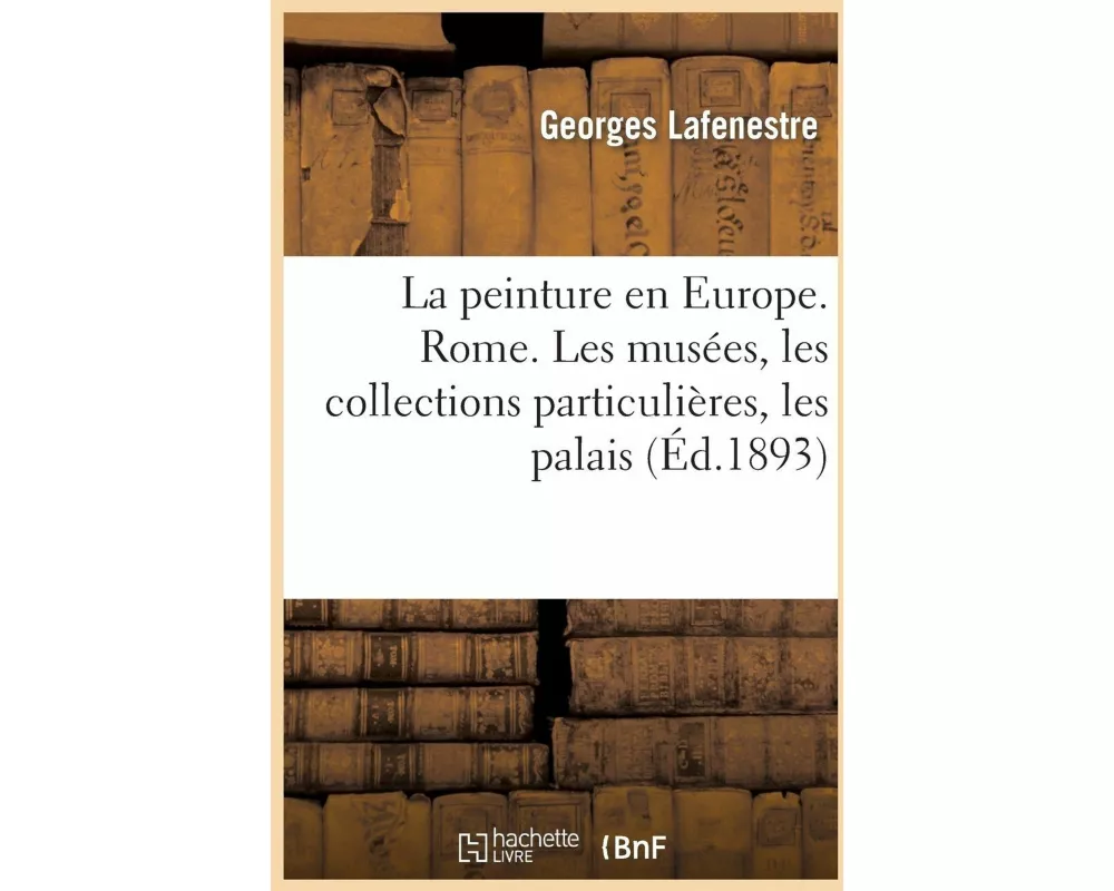 La Peinture En Europe, Catalogues Raisonnés. Rome. Les Musées, Les Collections Particulières